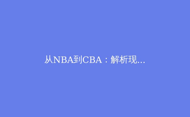 从NBA到CBA：解析现代篮球战术体系的演变与融合 - 2