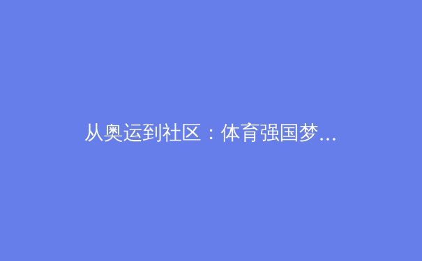 从奥运到社区：体育强国梦背后的多维叙事与全民参与之路 - 2